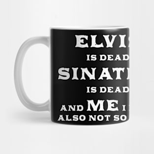 Elvis Is Dead Sinatra Is Dead And Me I Feel Also Not So Good Mug